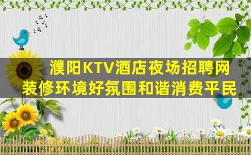 濮阳KTV酒店夜场招聘网装修环境好氛围和谐消费平民