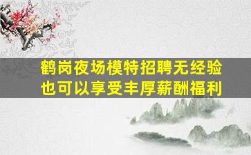 鹤岗夜场模特招聘无经验也可以享受丰厚薪酬福利